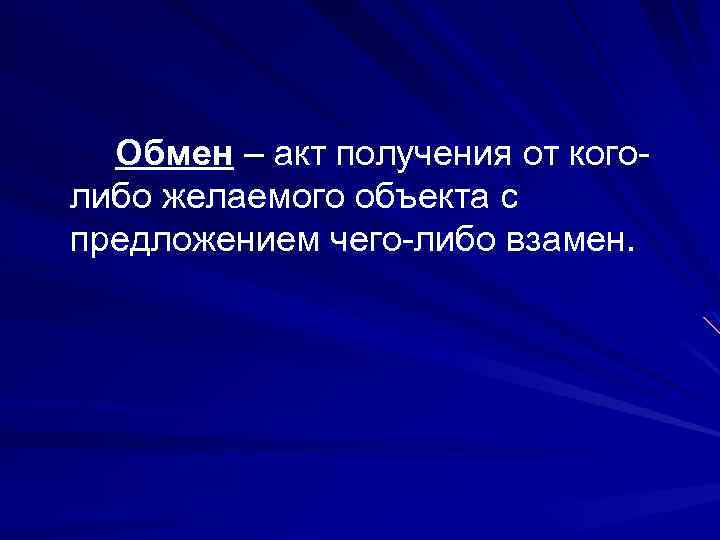 Обмен – акт получения от коголибо желаемого объекта с предложением чего-либо взамен. 