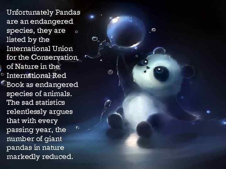 Unfortunately Pandas are an endangered species, they are listed by the International Union for