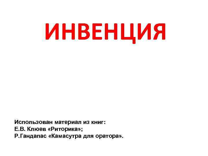 ИНВЕНЦИЯ Использован материал из книг: Е. В. Клюев «Риторика» ; Р. Гандапас «Камасутра для