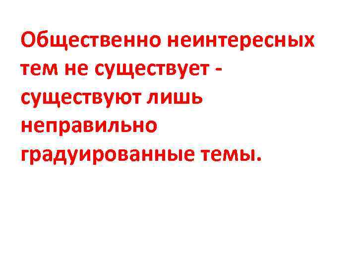 Общественно неинтересных тем не существует - существуют лишь неправильно градуированные темы. 