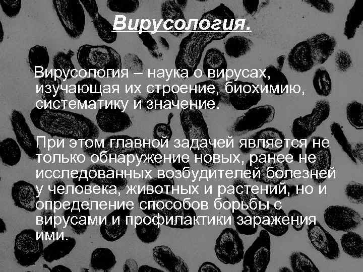 Вирусология – наука о вирусах, изучающая их строение, биохимию, систематику и значение. При этом