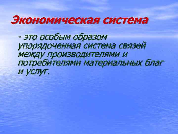 Экономическая система - это особым образом упорядоченная система связей между производителями и потребителями материальных