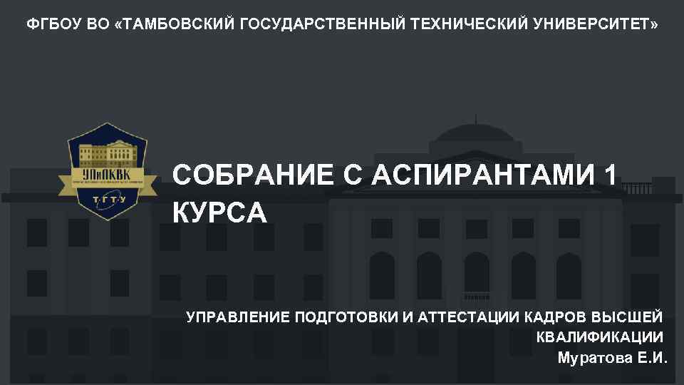 ФГБОУ ВО «ТАМБОВСКИЙ ГОСУДАРСТВЕННЫЙ ТЕХНИЧЕСКИЙ УНИВЕРСИТЕТ» СОБРАНИЕ С АСПИРАНТАМИ 1 КУРСА УПРАВЛЕНИЕ ПОДГОТОВКИ И