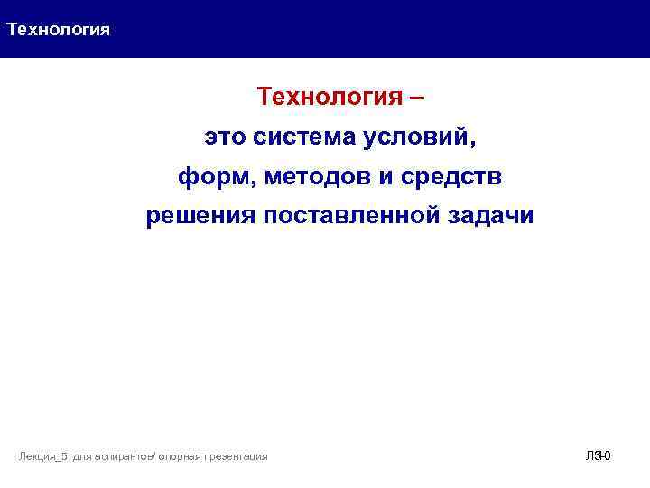 Технология – это система условий, форм, методов и средств решения поставленной задачи Лекция_5 для