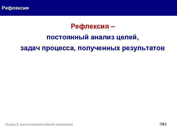 Рефлексия – постоянный анализ целей, задач процесса, полученных результатов Лекция_5 для аспирантов/ опорная презентация