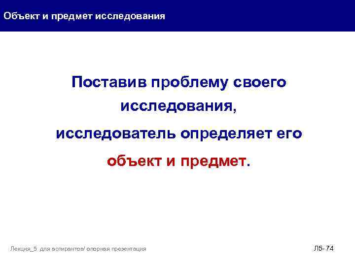 Объект и предмет исследования Поставив проблему своего исследования, исследователь определяет его объект и предмет.