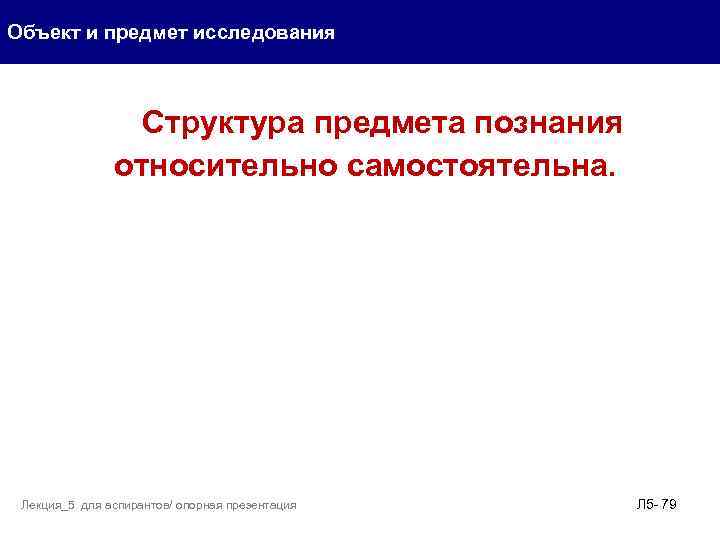 Объект и предмет исследования Структура предмета познания относительно самостоятельна. Лекция_5 для аспирантов/ опорная презентация