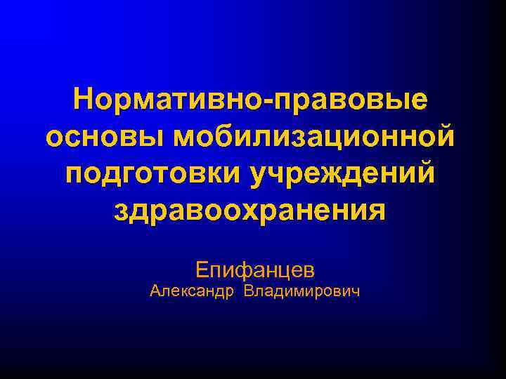 Нормативно-правовые основы мобилизационной подготовки учреждений здравоохранения Епифанцев Александр Владимирович 