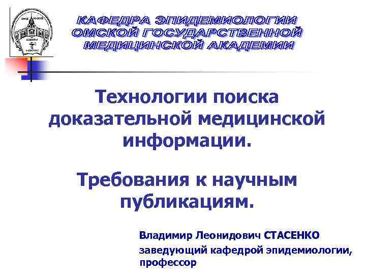 Технологии поиска доказательной медицинской информации. Требования к научным публикациям. Владимир Леонидович СТАСЕНКО заведующий кафедрой
