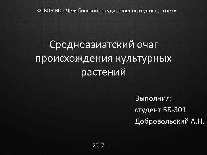 ФГБОУ ВО «Челябинский государственный университет» Среднеазиатский очаг происхождения культурных растений Выполнил: студент ББ-301 Добровольский