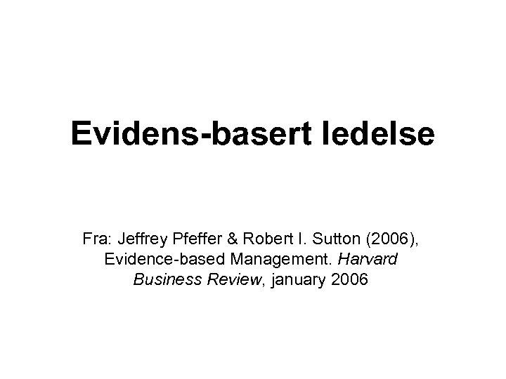 Evidens-basert ledelse Fra: Jeffrey Pfeffer & Robert I. Sutton (2006), Evidence-based Management. Harvard Business