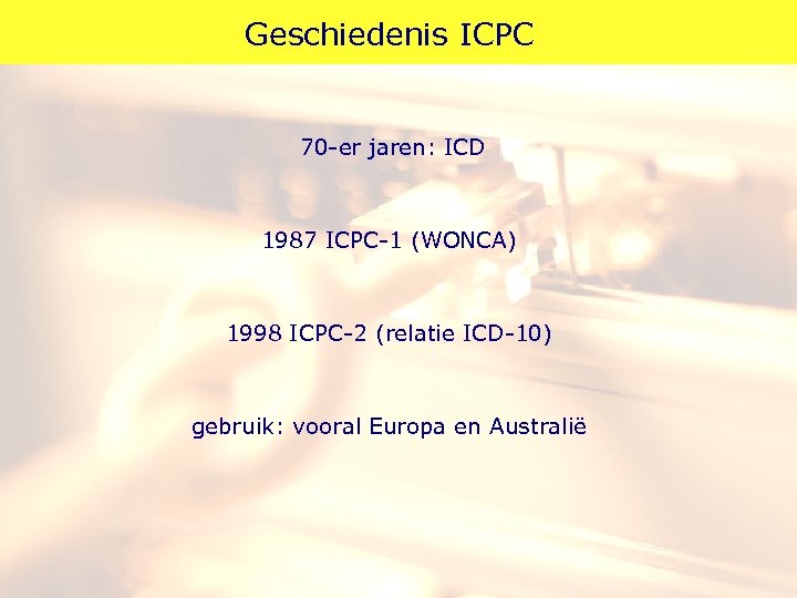 Geschiedenis ICPC 70 -er jaren: ICD 1987 ICPC-1 (WONCA) 1998 ICPC-2 (relatie ICD-10) gebruik: