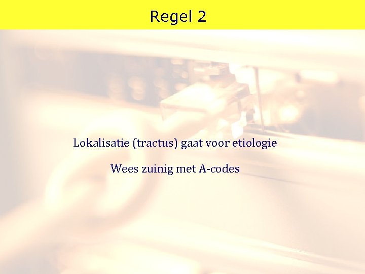 Regel 2 Lokalisatie (tractus) gaat voor etiologie Wees zuinig met A-codes 