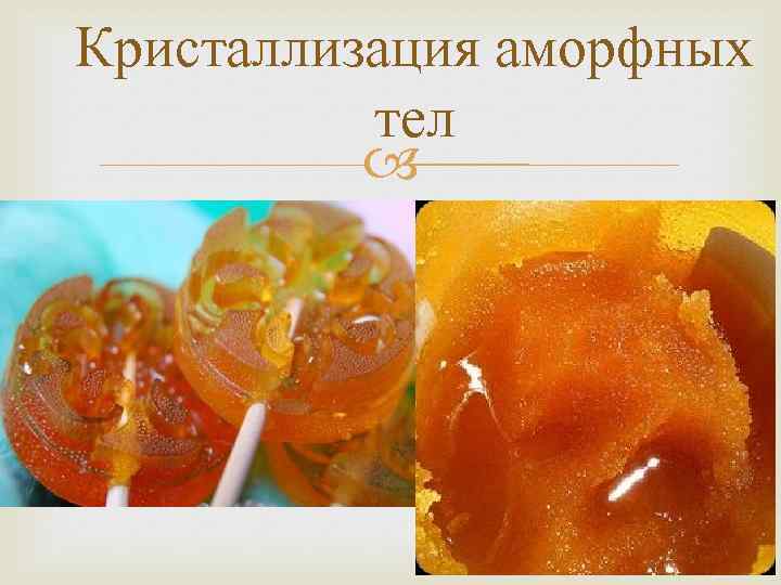 Кристаллизация аморфных тел Говорят, что мед и леденцы 