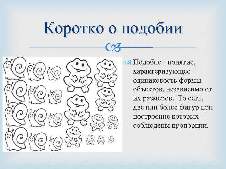 Коротко о подобии Подобие - понятие, характеризующее одинаковость формы объектов, независимо от их размеров.
