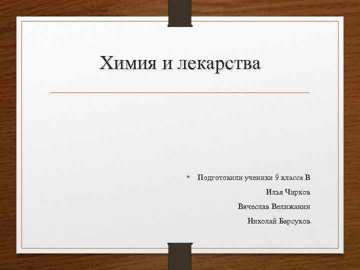Химия и лекарства • Подготовили ученики 9 класса В Илья Чирков Вячеслав Велижанин Николай
