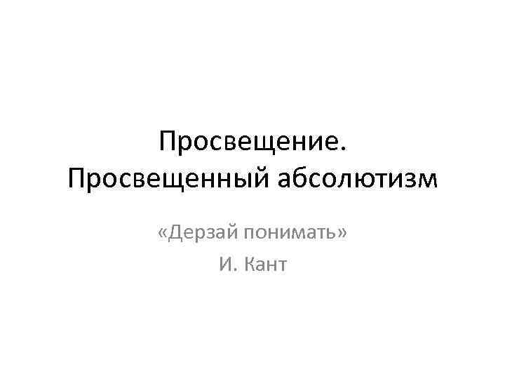 Просвещение. Просвещенный абсолютизм «Дерзай понимать» И. Кант 