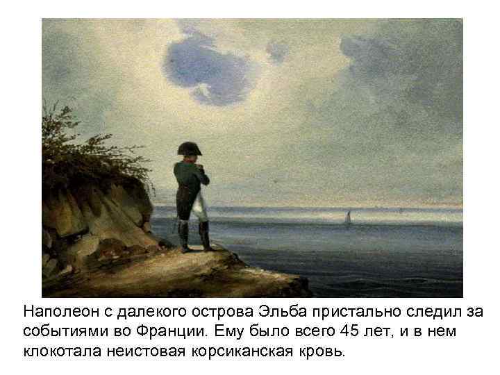 Наполеон с далекого острова Эльба пристально следил за событиями во Франции. Ему было всего