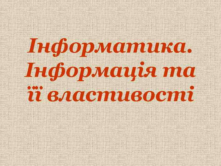 Інформатика. Інформація та її властивості 