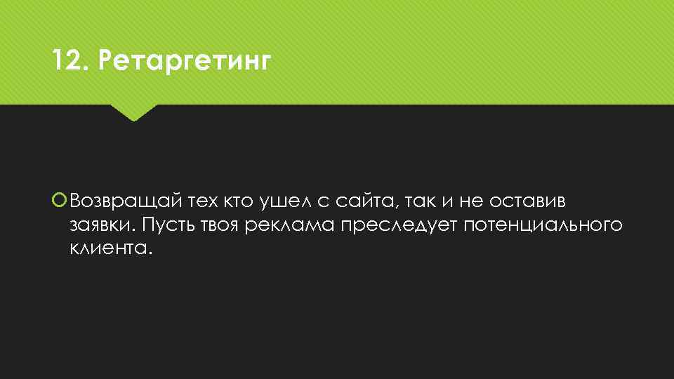 12. Ретаргетинг Возвращай тех кто ушел с сайта, так и не оставив заявки. Пусть