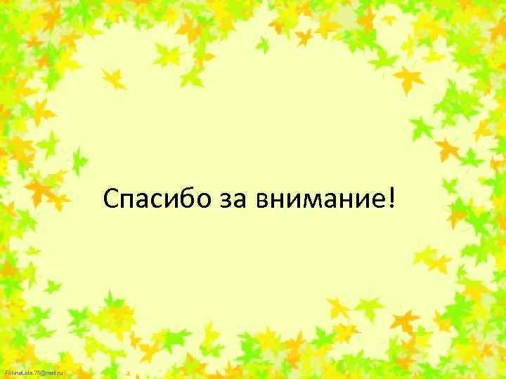 Спасибо за внимание! Fokina. Lida. 75@mail. ru 