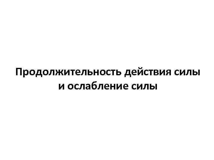 Продолжительность действия силы и ослабление силы 