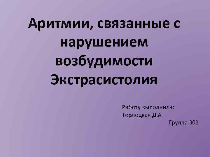 Аритмии, связанные с нарушением возбудимости Экстрасистолия Работу выполнила: Терлецкая Д. А Группа 303 