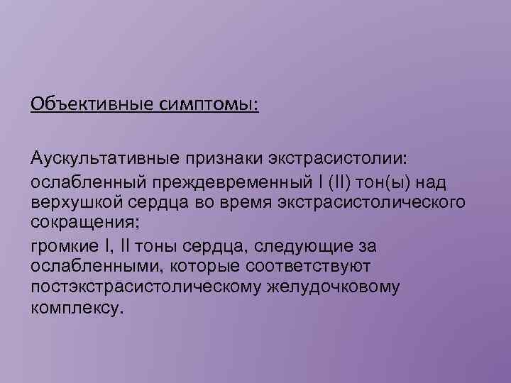 Объективные симптомы: Аускультативные признаки экстрасистолии: ослабленный преждевременный I (II) тон(ы) над верхушкой сердца во