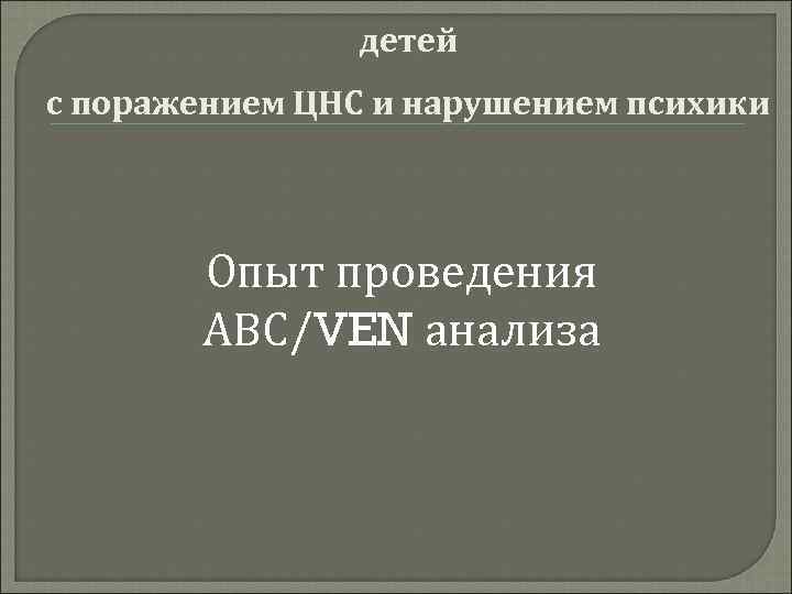 детей с поражением ЦНС и нарушением психики Опыт проведения АВС/VEN анализа 