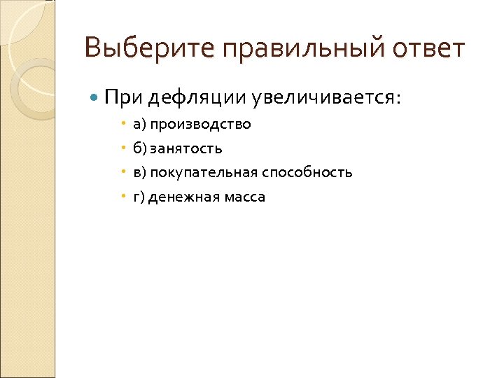 Выберите правильный ответ При дефляции увеличивается: а) производство б) занятость в) покупательная способность г)