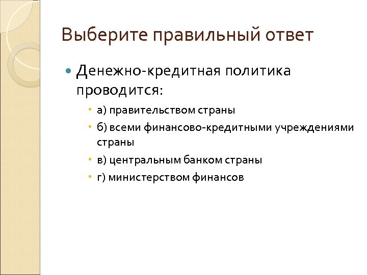 Выберите правильный ответ Денежно-кредитная политика проводится: а) правительством страны б) всеми финансово-кредитными учреждениями страны