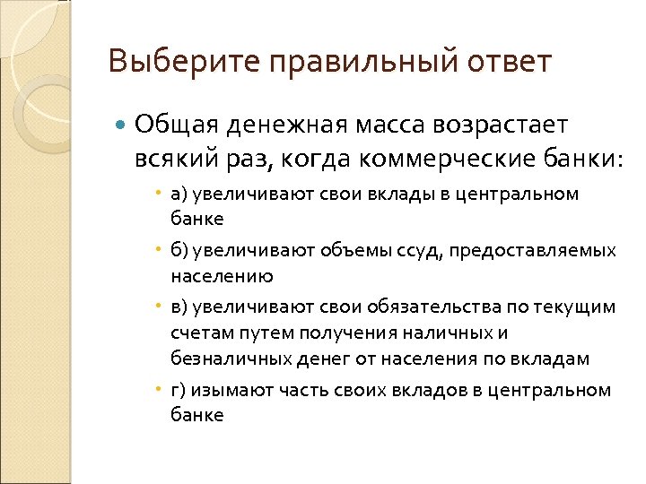 Выберите правильный ответ Общая денежная масса возрастает всякий раз, когда коммерческие банки: а) увеличивают