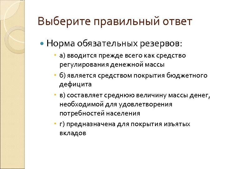 Выберите правильный ответ Норма обязательных резервов: а) вводится прежде всего как средство регулирования денежной