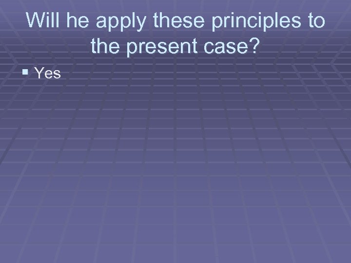 Will he apply these principles to the present case? § Yes 