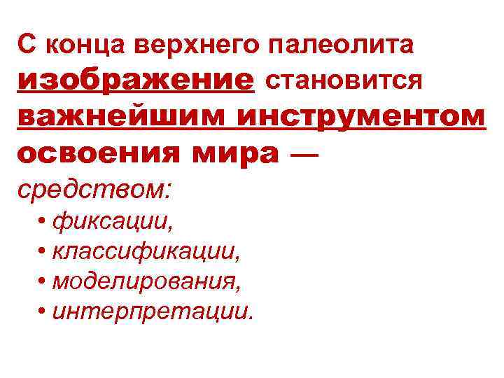 С конца верхнего палеолита изображение становится важнейшим инструментом освоения мира — средством: • фиксации,