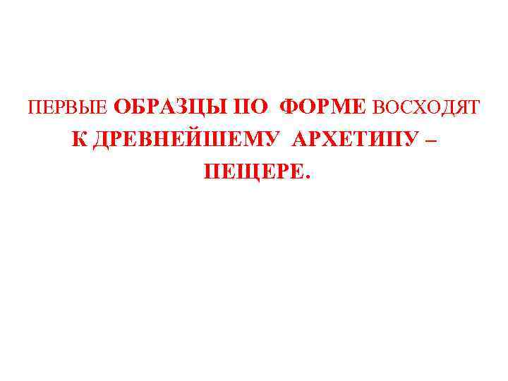 ПЕРВЫЕ ОБРАЗЦЫ ПО ФОРМЕ ВОСХОДЯТ К ДРЕВНЕЙШЕМУ АРХЕТИПУ – ПЕЩЕРЕ. 