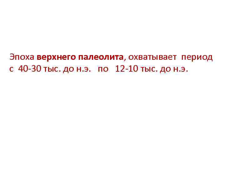 Эпоха верхнего палеолита, охватывает период с 40 -30 тыс. до н. э. по 12