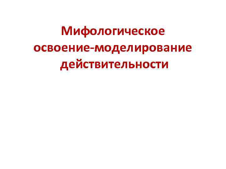 Мифологическое освоение-моделирование действительности 