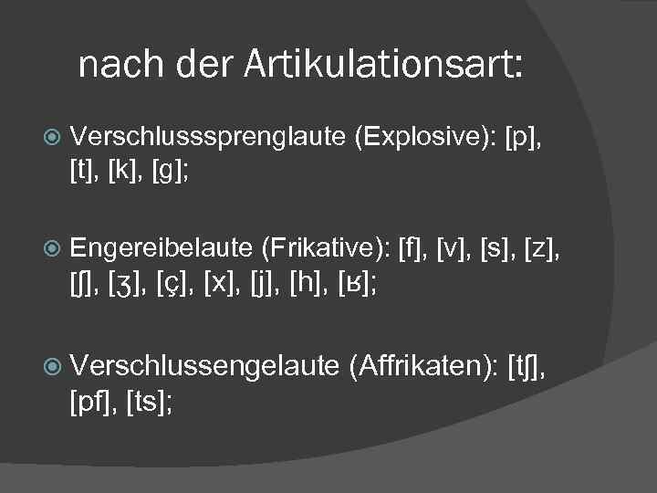 nach der Artikulationsart: Verschlusssprenglaute (Explosive): [p], [t], [k], [g]; Engereibelaute (Frikative): [f], [v], [s],