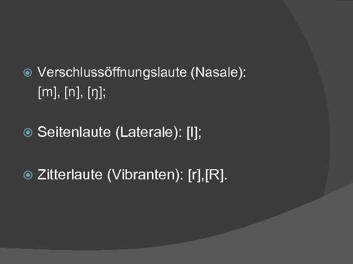  Verschlussöffnungslaute (Nasale): [m], [n], [ŋ]; Seitenlaute (Laterale): [l]; Zitterlaute (Vibranten): [r], [R]. 