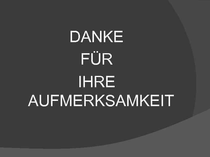 DANKE FÜR IHRE AUFMERKSAMKEIT 