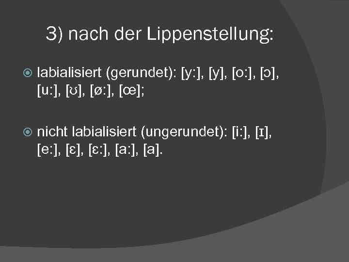 3) nach der Lippenstellung: labialisiert (gerundet): [y: ], [y], [o: ], [ɔ], [u: ],