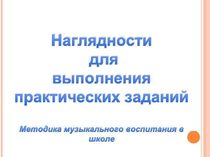 Наглядности для выполнения практических заданий Методика музыкального воспитания в школе 
