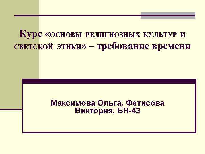 Курс «ОСНОВЫ РЕЛИГИОЗНЫХ КУЛЬТУР И СВЕТСКОЙ ЭТИКИ» – требование времени Максимова Ольга, Фетисова Виктория,