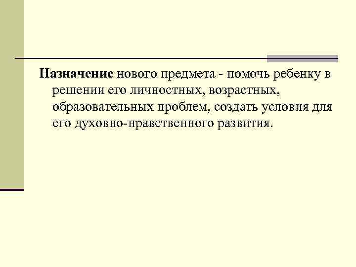 Назначение нового предмета - помочь ребенку в решении его личностных, возрастных, образовательных проблем, создать