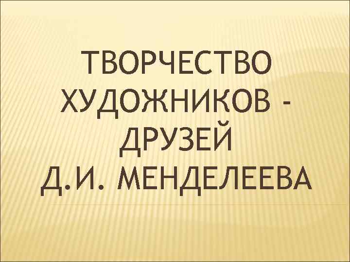 ТВОРЧЕСТВО ХУДОЖНИКОВ ДРУЗЕЙ Д. И. МЕНДЕЛЕЕВА 
