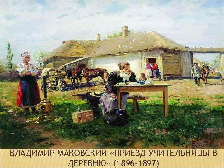 ВЛАДИМИР МАКОВСКИЙ «ПРИЕЗД УЧИТЕЛЬНИЦЫ В ДЕРЕВНЮ» (1896 -1897) 