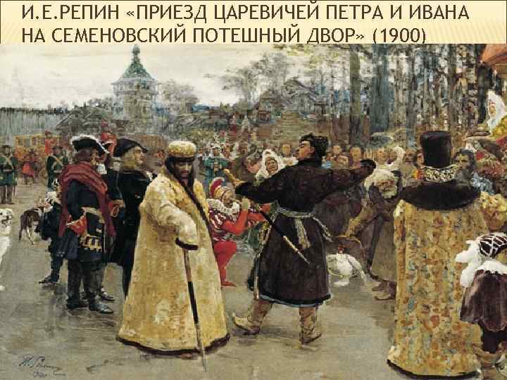 И. Е. РЕПИН «ПРИЕЗД ЦАРЕВИЧЕЙ ПЕТРА И ИВАНА НА СЕМЕНОВСКИЙ ПОТЕШНЫЙ ДВОР» (1900) 