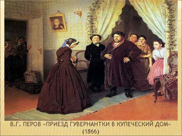 В. Г. ПЕРОВ «ПРИЕЗД ГУВЕРНАНТКИ В КУПЕЧЕСКИЙ ДОМ» (1866) 