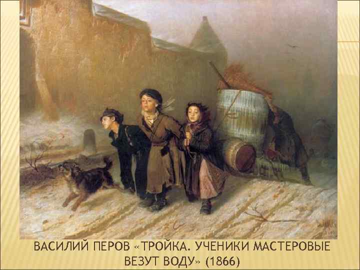 ВАСИЛИЙ ПЕРОВ «ТРОЙКА. УЧЕНИКИ МАСТЕРОВЫЕ ВЕЗУТ ВОДУ» (1866) 